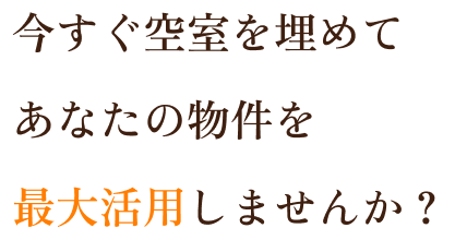 今すぐ空室を埋めてあなたの物件を最大活用しませんか?